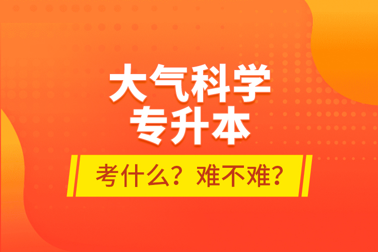 大氣科學(xué)專升本考什么？難不難？
