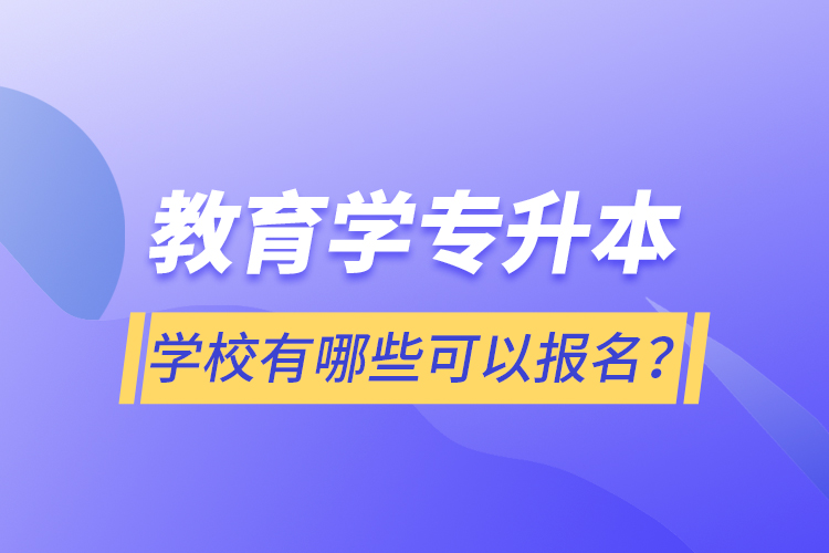 教育學專升本學校有哪些可以報名？