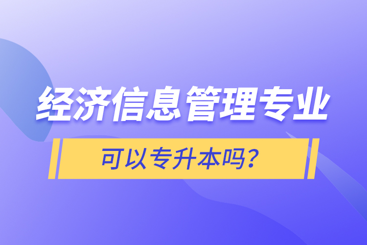 經濟信息管理專業(yè)可以專升本嗎？