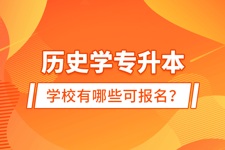歷史學(xué)專升本學(xué)校有哪些可報名？