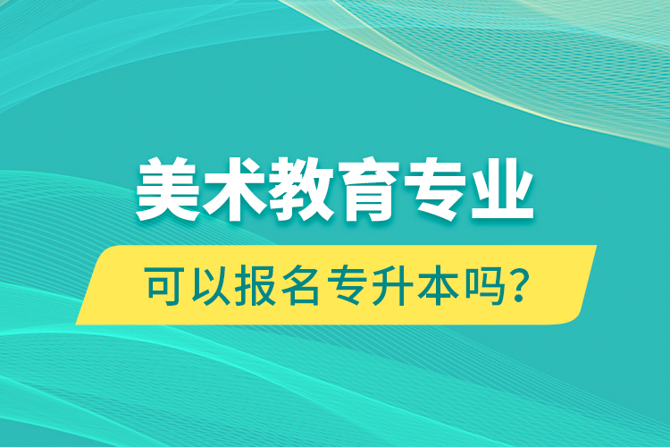 美術(shù)教育專業(yè)可以報名專升本嗎？