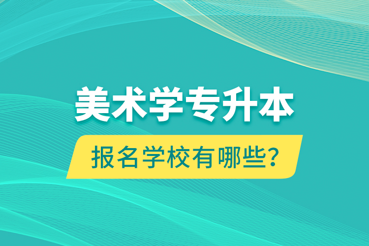 美術(shù)學(xué)專升本報(bào)名學(xué)校有哪些？