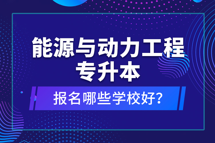 能源與動(dòng)力工程專升本報(bào)名哪些學(xué)校好？