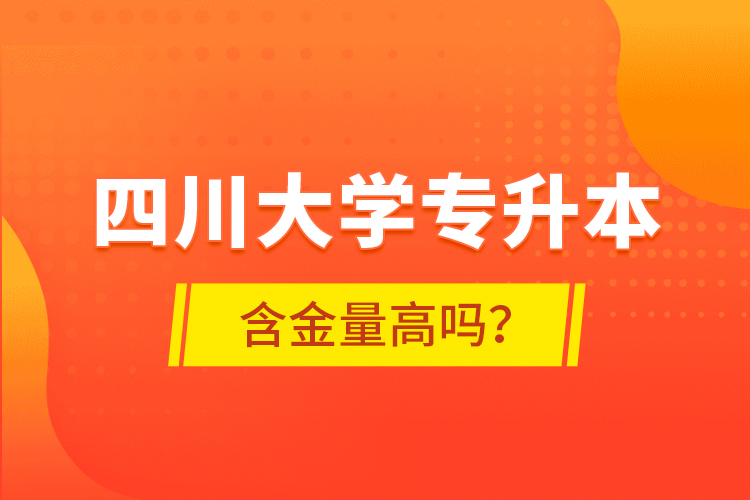 四川大學(xué)專升本含金量高嗎？