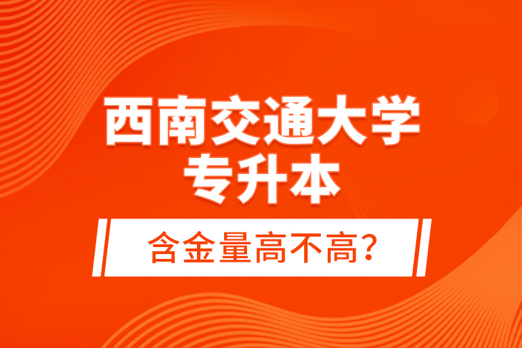 西南交通大學專升本含金量高不高？