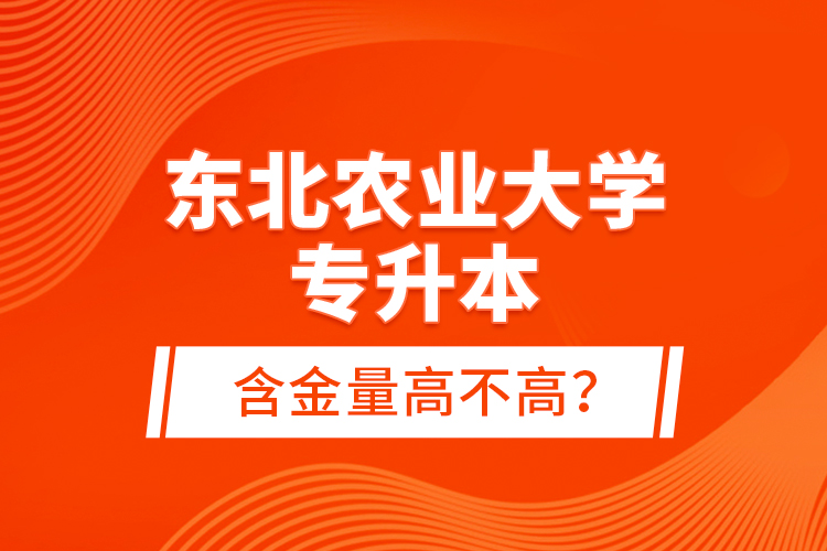 東北農(nóng)業(yè)大學專升本含金量高不高？