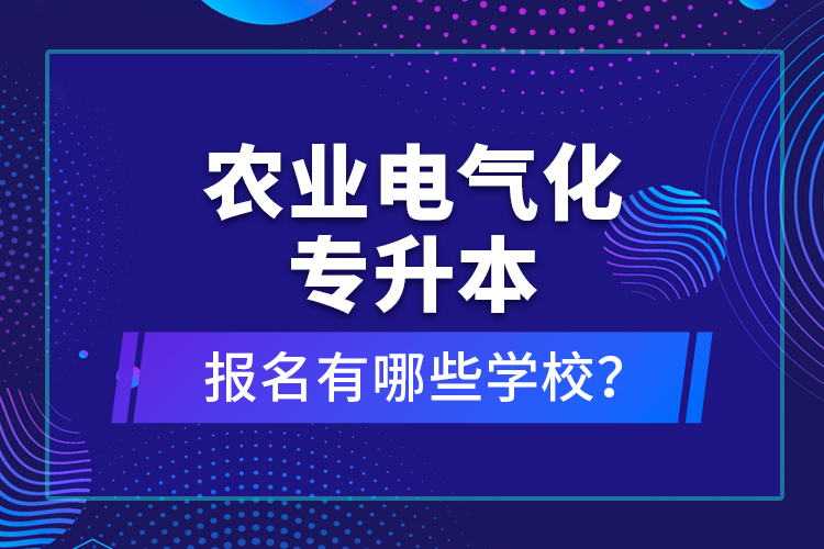 農(nóng)業(yè)電氣化專升本報(bào)名有哪些學(xué)校？