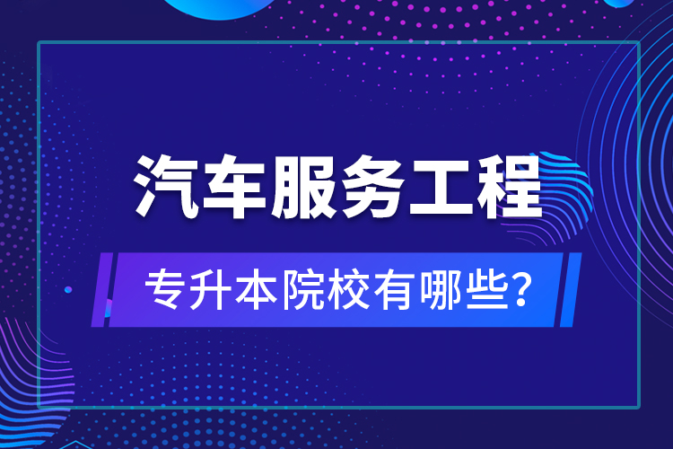 汽車服務(wù)工程專升本院校有哪些？