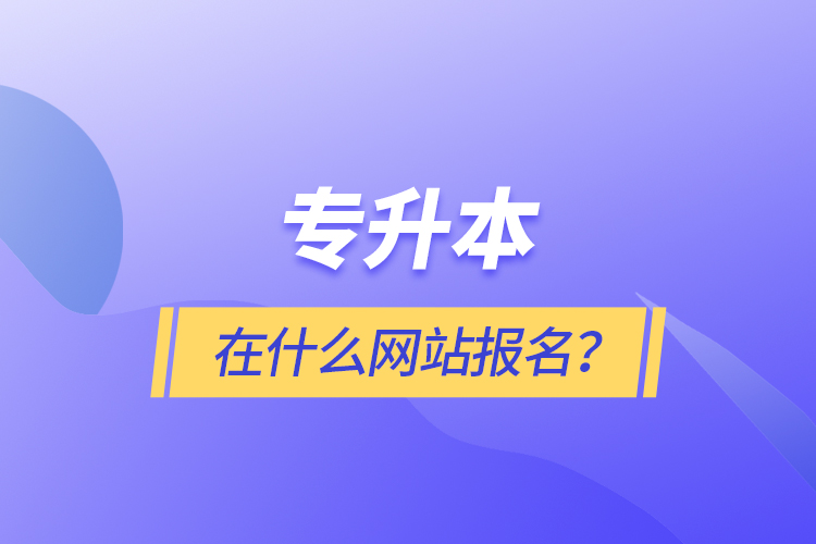 專(zhuān)升本在什么網(wǎng)站報(bào)名？