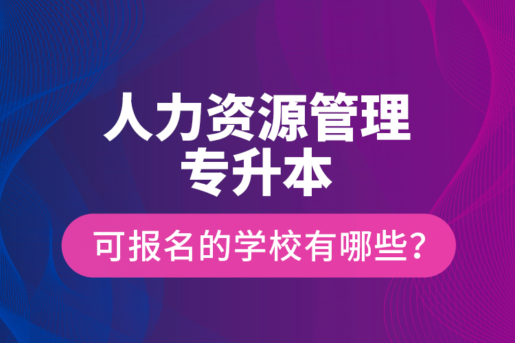 人力資源管理專升本可報名的學校有哪些？