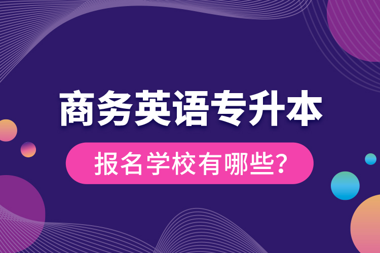 商務(wù)英語專升本報名學(xué)校有哪些？