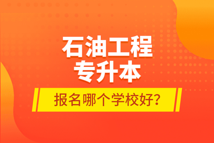 石油工程專升本報名哪個學(xué)校好？