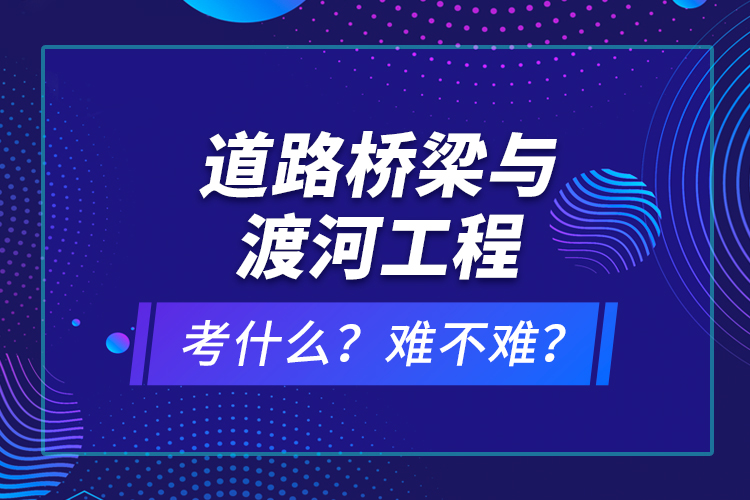 道路橋梁與渡河工程考什么？難不難？