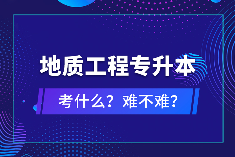 地質(zhì)工程專升本考什么？難不難？