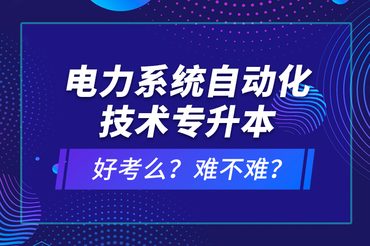 電力系統(tǒng)自動化技術專升本好考么？難不難？