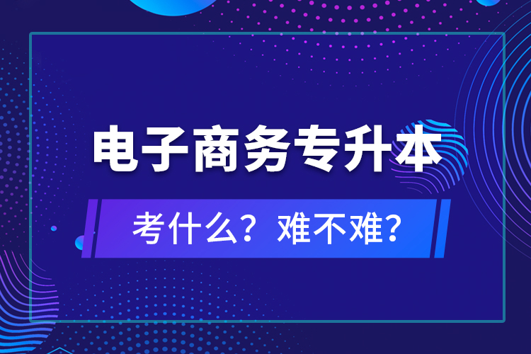 電子商務(wù)專升本考什么？難不難？