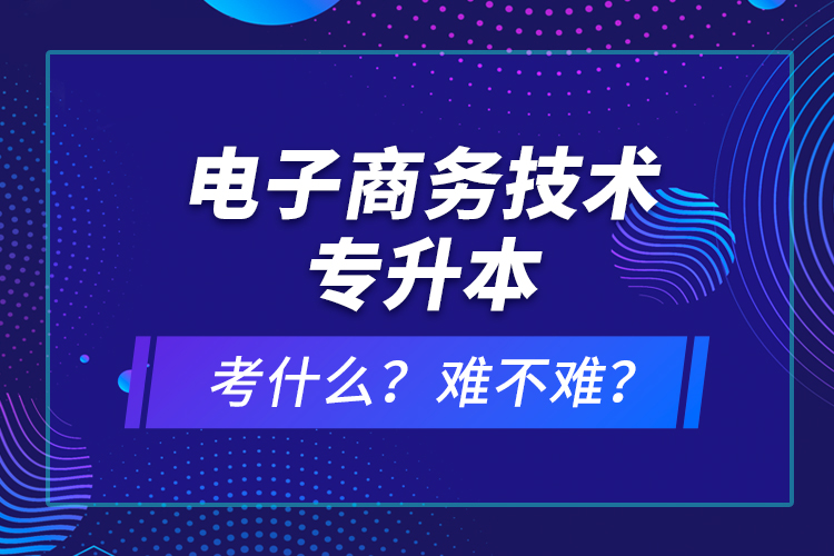 電子商務(wù)技術(shù)專升本考什么？難不難？