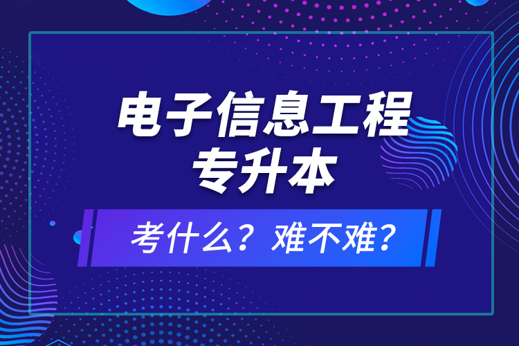 電子信息工程專升本考什么？難不難？