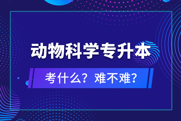 動物科學(xué)專升本考什么？難不難？