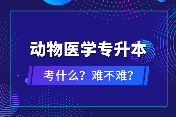 動物醫(yī)學(xué)專升本考什么？難不難？