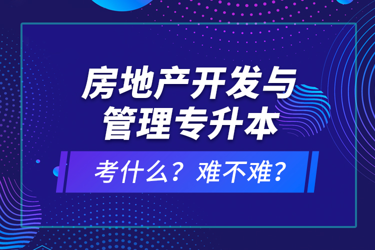房地產(chǎn)開發(fā)與管理專升本考什么？難不難？