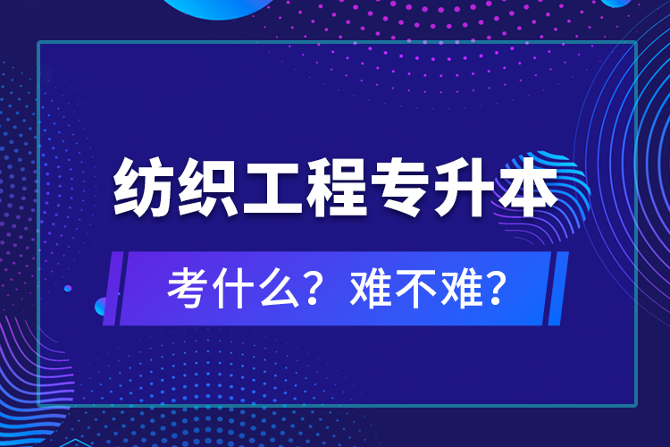 紡織工程專(zhuān)升本考什么？難不難？