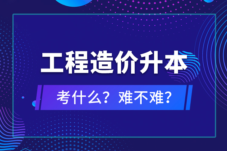 ?工程造價升本考什么？難不難？