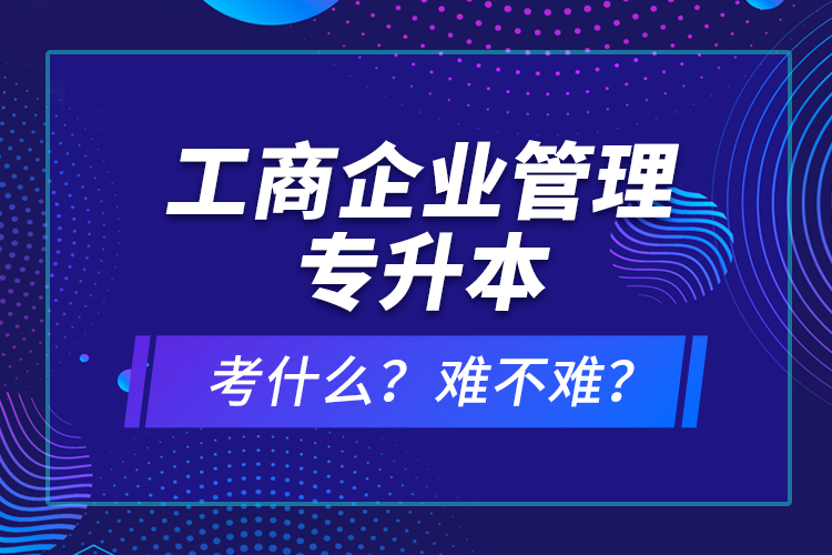 工商企業(yè)管理專升本考什么？難不難？