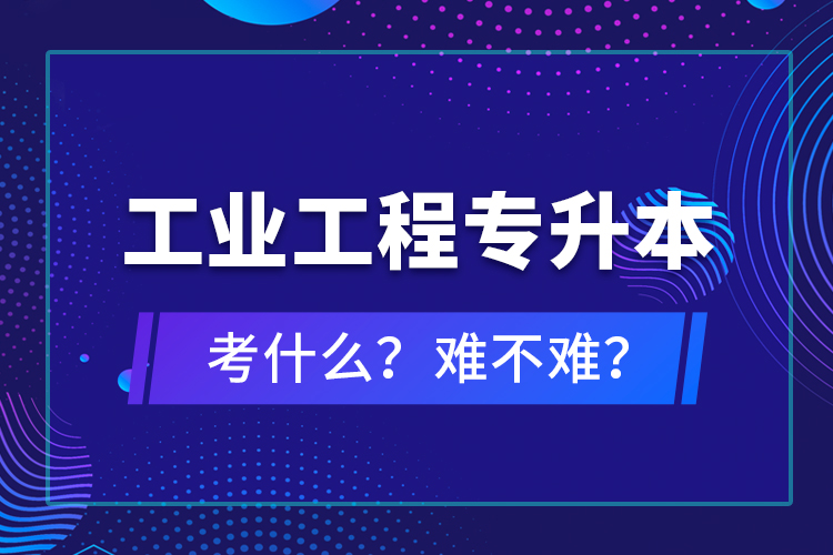 工業(yè)工程專升本考什么？難不難？