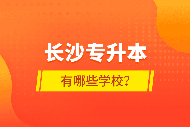 長(zhǎng)沙專升本有哪些學(xué)校？