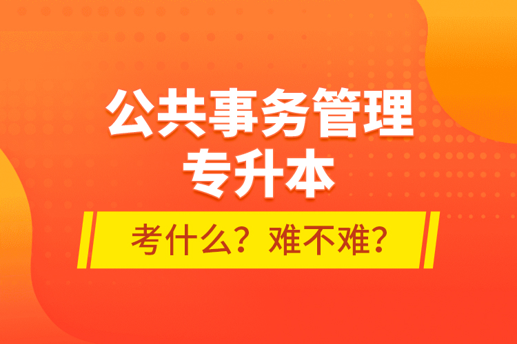 公共事務(wù)管理專升本考什么？難不難？