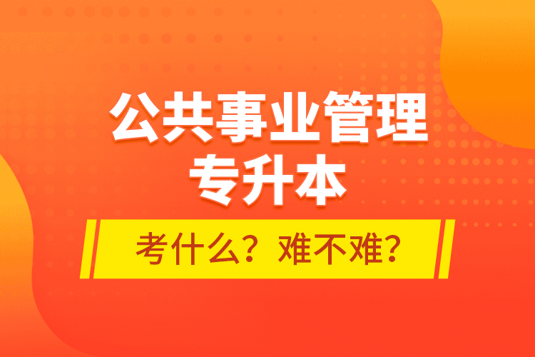 公共事業(yè)管理專升本考什么？難不難？