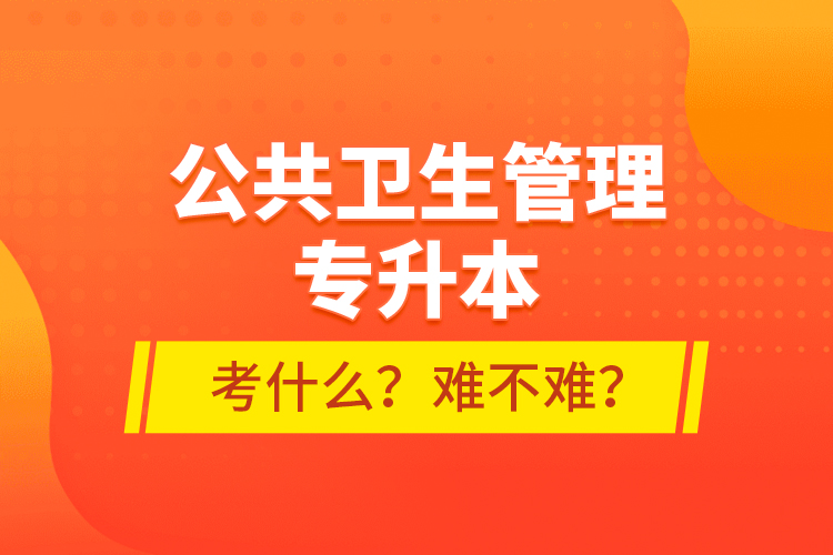 公共衛(wèi)生管理專升本考什么？難不難？