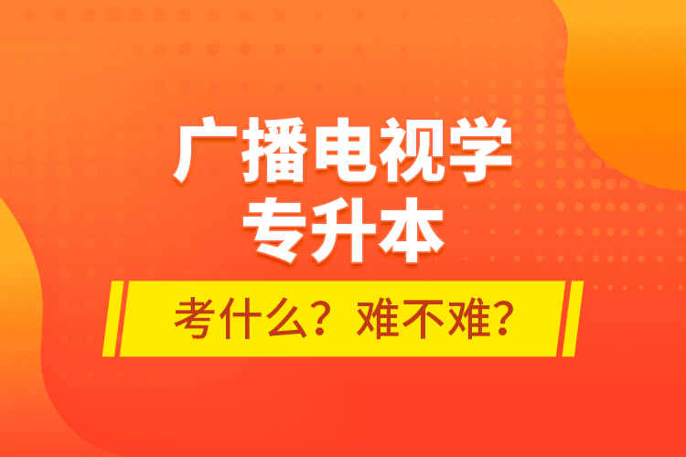 廣播電視學(xué)專(zhuān)升本考什么？難不難？