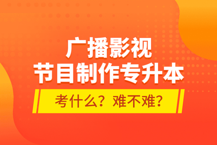 廣播影視節(jié)目制作專升本考什么？難不難？