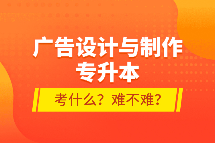 廣告設(shè)計(jì)與制作專升本考什么？難不難？