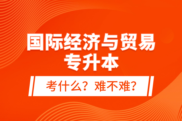 國際經(jīng)濟(jì)與貿(mào)易專升本考什么？難不難？