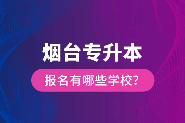 煙臺專升本報名有哪些學(xué)校？