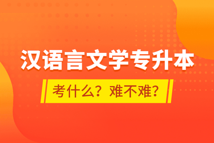 漢語言文學(xué)專升本考什么？難不難？