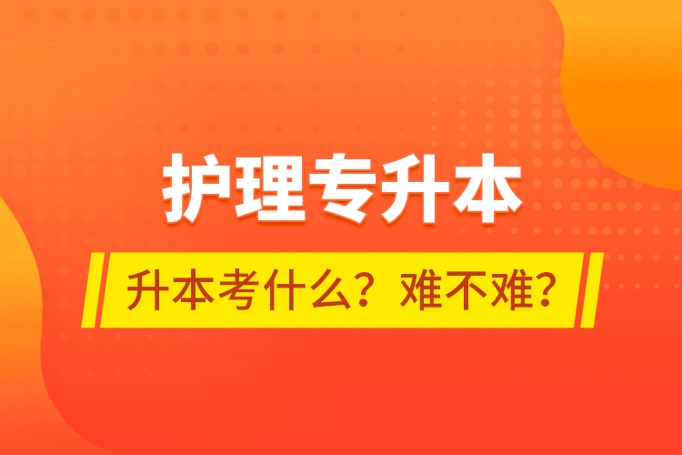 護(hù)理專升本專升本考什么？難不難？