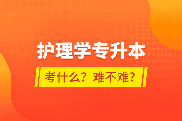 護(hù)理學(xué)專(zhuān)升本考什么？難不難？