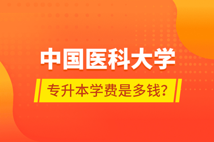 中國(guó)醫(yī)科大學(xué)專(zhuān)升本學(xué)費(fèi)是多錢(qián)？