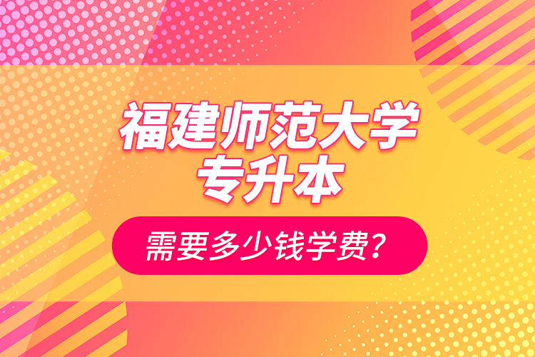 福建師范大學專升本需要多少錢學費？