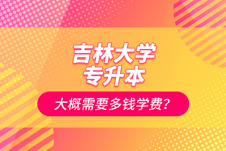 吉林大學(xué)專升本大概需要多錢學(xué)費(fèi)？