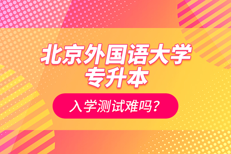 北京外國語大學(xué)專升本入學(xué)測試難嗎？
