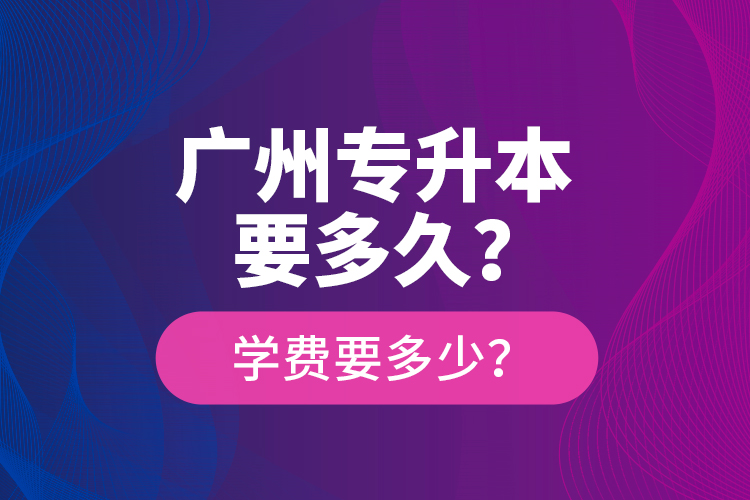 廣州專升本要多久？學(xué)費(fèi)要多少？