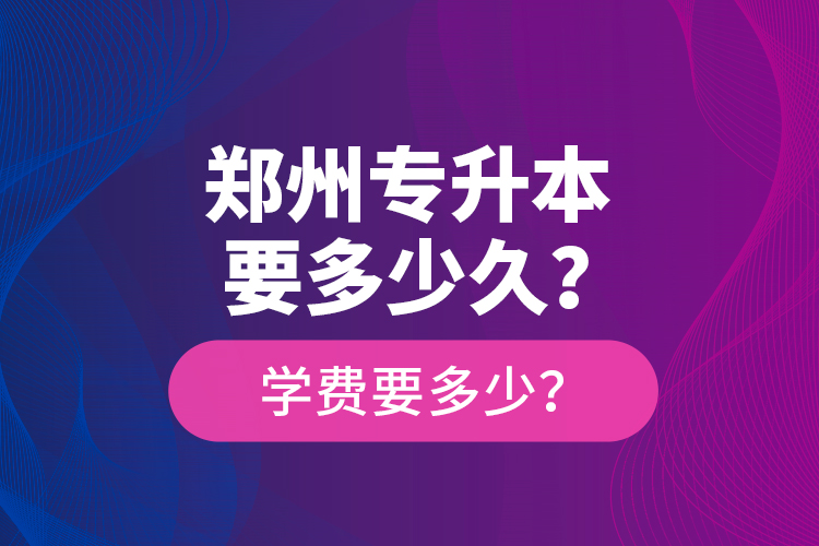 鄭州專升本要多少久？學(xué)費要多少？