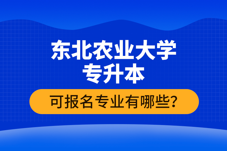 東北農業(yè)大學專升本可報名專業(yè)有哪些？