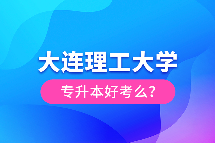 大連理工大學(xué)專升本好考么？