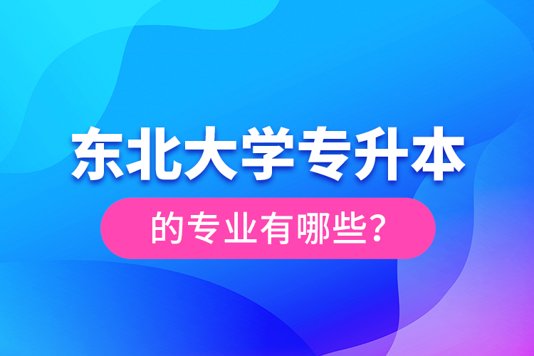 東北大學(xué)專升本的專業(yè)有哪些？